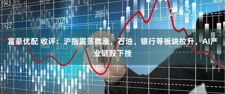 富豪优配 收评：沪指震荡微涨，石油、银行等板块拉升，AI产业链股下挫