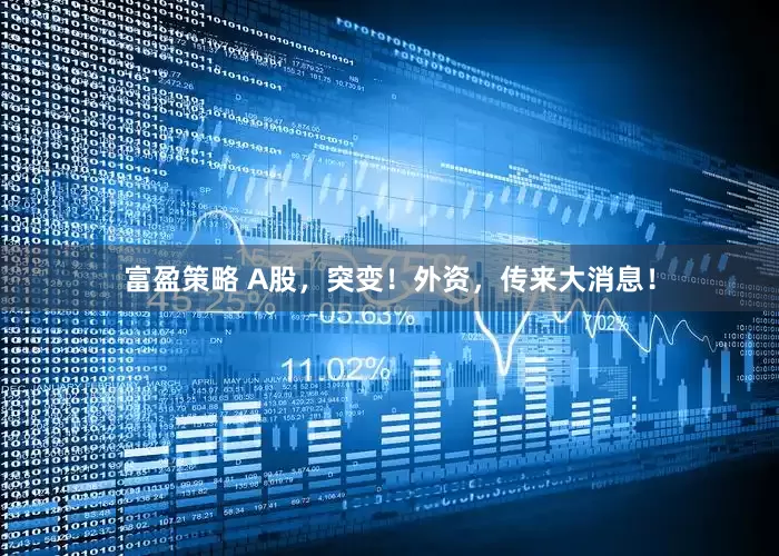 富盈策略 A股，突变！外资，传来大消息！