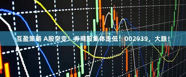 互盈策略 A股突变！券商股集体走低！002939，大跌！