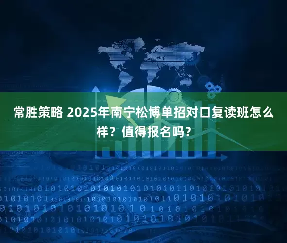 常胜策略 2025年南宁松博单招对口复读班怎么样？值得报名吗？