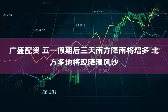 广盛配资 五一假期后三天南方降雨将增多 北方多地将现降温风沙