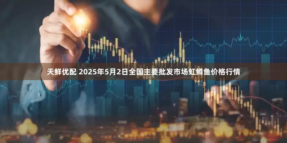天鲜优配 2025年5月2日全国主要批发市场虹鳟鱼价格行情