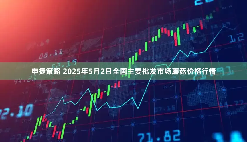 申捷策略 2025年5月2日全国主要批发市场蘑菇价格行情