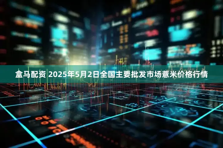 盒马配资 2025年5月2日全国主要批发市场薏米价格行情