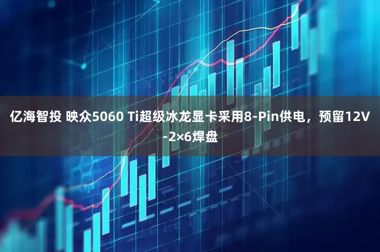 亿海智投 映众5060 Ti超级冰龙显卡采用8-Pin供电，预留12V-2×6焊盘