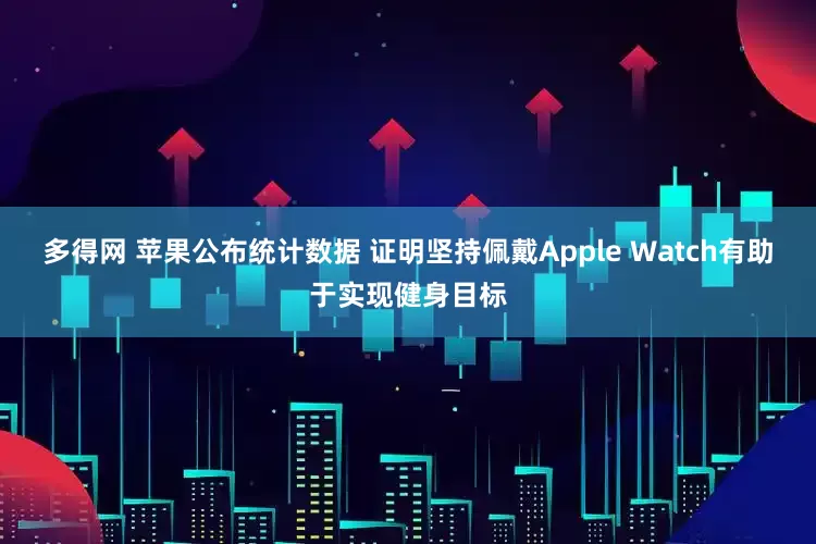 多得网 苹果公布统计数据 证明坚持佩戴Apple Watch有助于实现健身目标