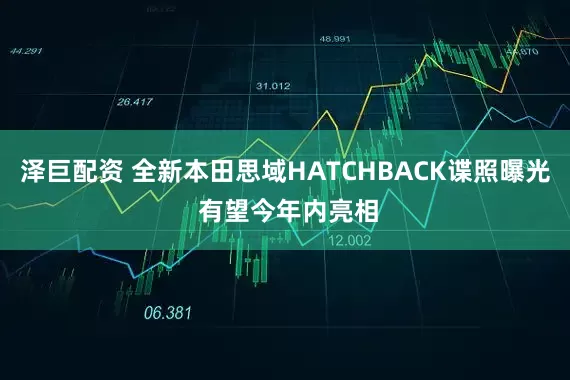泽巨配资 全新本田思域HATCHBACK谍照曝光 有望今年内亮相