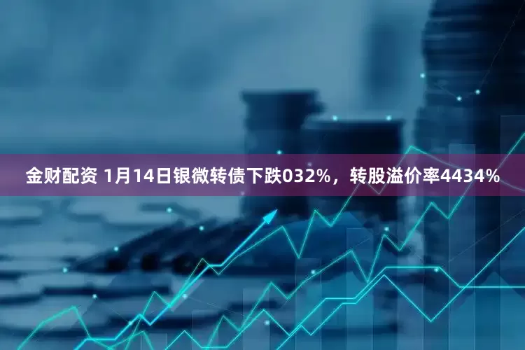 金财配资 1月14日银微转债下跌032%，转股溢价率4434%