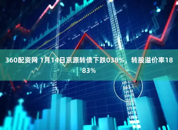 360配资网 1月14日京源转债下跌038%,转股溢价率1883%