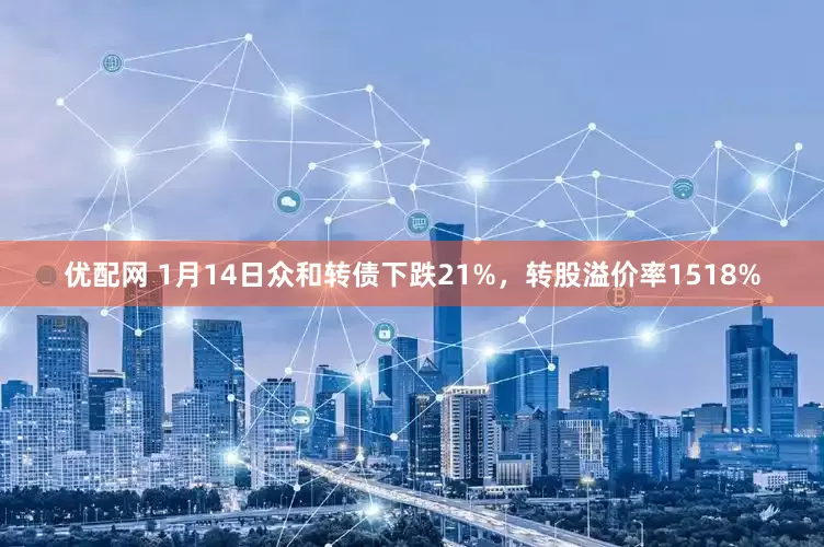 优配网 1月14日众和转债下跌21%，转股溢价率1518%