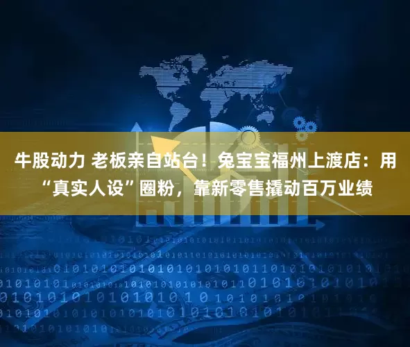牛股动力 老板亲自站台！兔宝宝福州上渡店：用“真实人设”圈粉，靠新零售撬动百万业绩