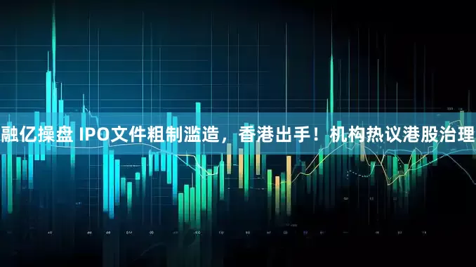 融亿操盘 IPO文件粗制滥造，香港出手！机构热议港股治理
