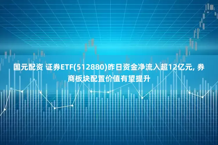 国元配资 证券ETF(512880)昨日资金净流入超12亿元, 券商板块配置价值有望提升