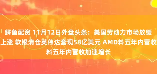 鳄鱼配资 11月12日外盘头条：美国劳动力市场放缓推动美债上涨 软银清仓英伟达套现58亿美元 AMD料五年内营收加速增长