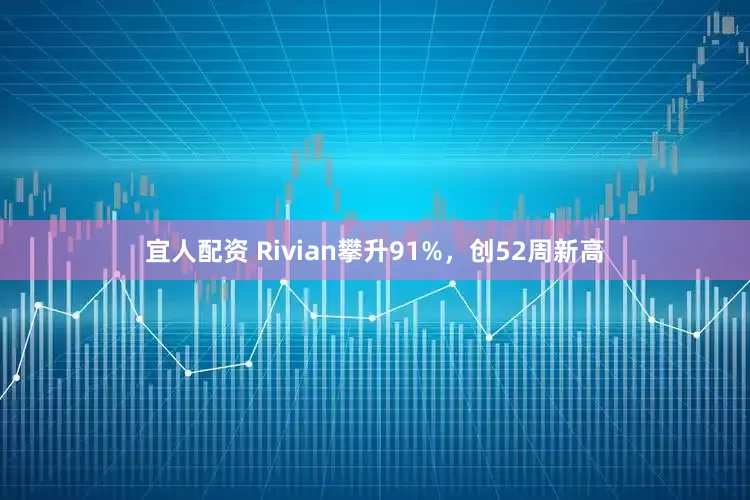 宜人配资 Rivian攀升91%，创52周新高