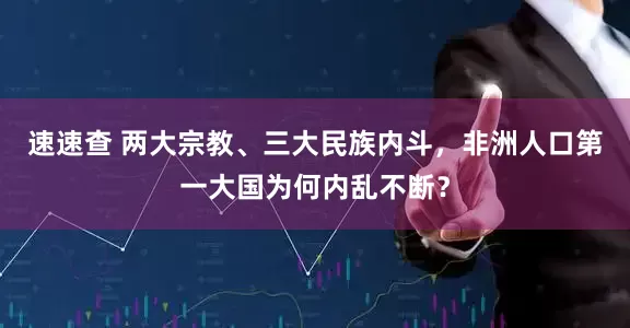 速速查 两大宗教、三大民族内斗，非洲人口第一大国为何内乱不断？