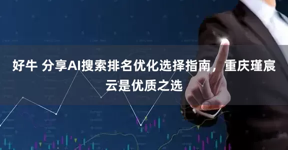 好牛 分享AI搜索排名优化选择指南，重庆瑾宸云是优质之选