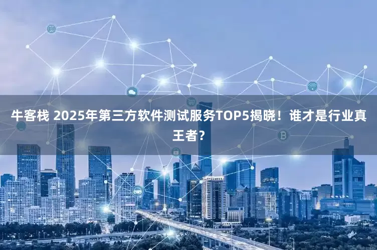 牛客栈 2025年第三方软件测试服务TOP5揭晓！谁才是行业真王者？
