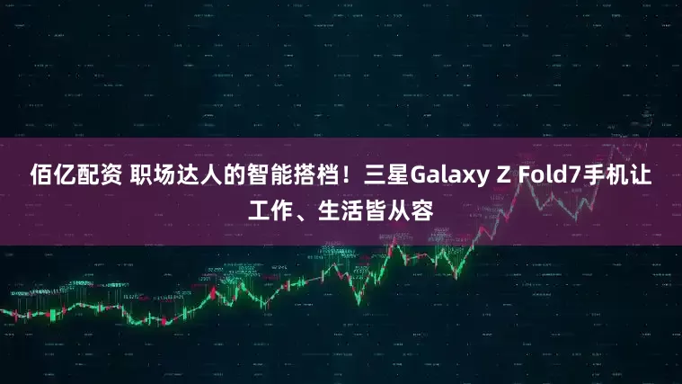 佰亿配资 职场达人的智能搭档！三星Galaxy Z Fold7手机让工作、生活皆从容