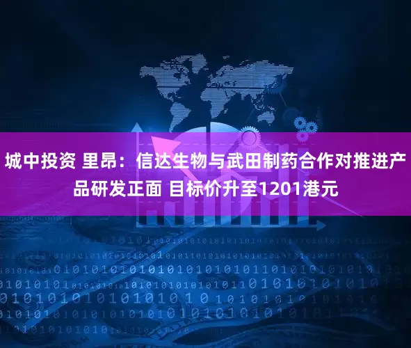 城中投资 里昂：信达生物与武田制药合作对推进产品研发正面 目标价升至1201港元