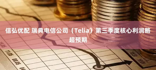 信弘优配 瑞典电信公司（Telia）第三季度核心利润略超预期