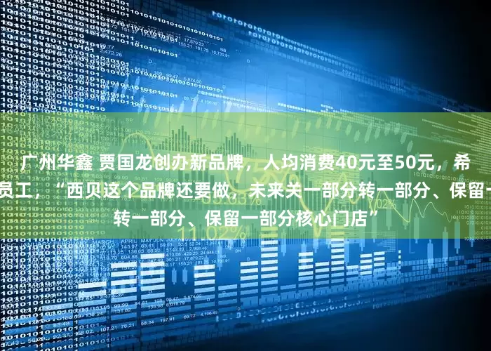 广州华鑫 贾国龙创办新品牌，人均消费40元至50元，希望承接部分西贝员工，“西贝这个品牌还要做，未来关一部分转一部分、保留一部分核心门店”