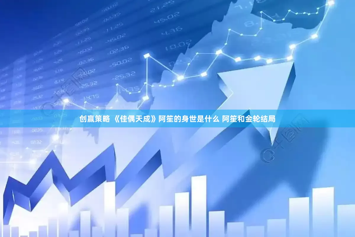 创赢策略 《佳偶天成》阿笙的身世是什么 阿笙和金轮结局